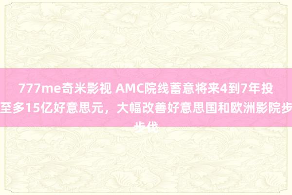 777me奇米影视 AMC院线蓄意将来4到7年投资至多15亿好意思元，大幅改善好意思国和欧洲影院步伐