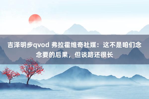 吉泽明步qvod 弗拉霍维奇社媒：这不是咱们念念要的后果，但谈路还很长