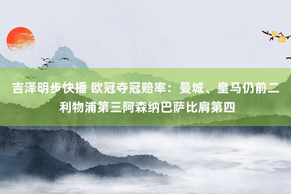 吉泽明步快播 欧冠夺冠赔率：曼城、皇马仍前二 利物浦第三阿森纳巴萨比肩第四