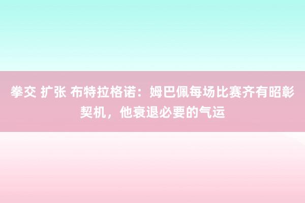 拳交 扩张 布特拉格诺：姆巴佩每场比赛齐有昭彰契机，他衰退必要的气运