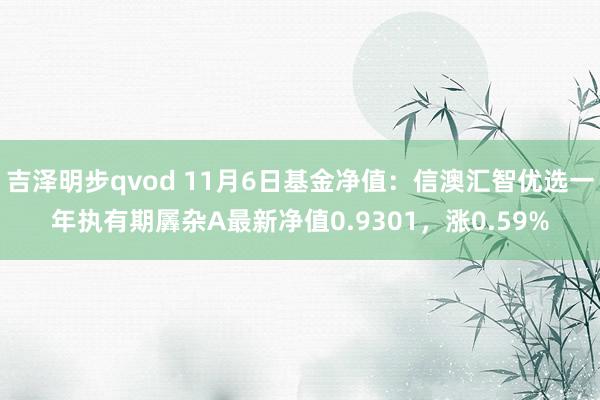 吉泽明步qvod 11月6日基金净值：信澳汇智优选一年执有期羼杂A最新净值0.9301，涨0.59%