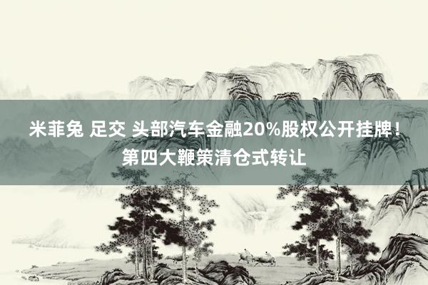 米菲兔 足交 头部汽车金融20%股权公开挂牌！第四大鞭策清仓式转让