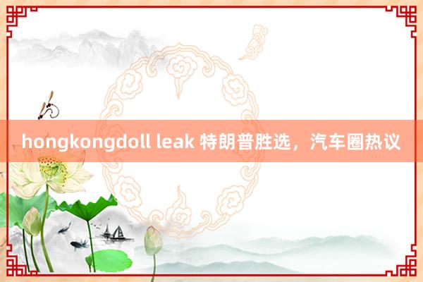 hongkongdoll leak 特朗普胜选，汽车圈热议