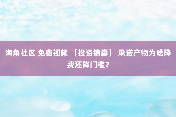 海角社区 免费视频 【投资锦囊】 承诺产物为啥降费还降门槛？